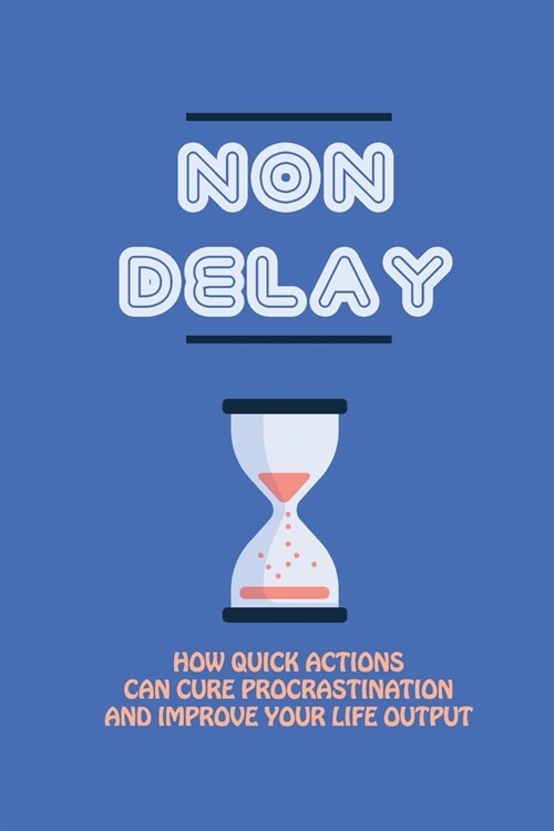 Non Delay: How Quick Actions Can Cure Procrastination And Improve Your Life Output: Overcome Depression Tips (Paperback)