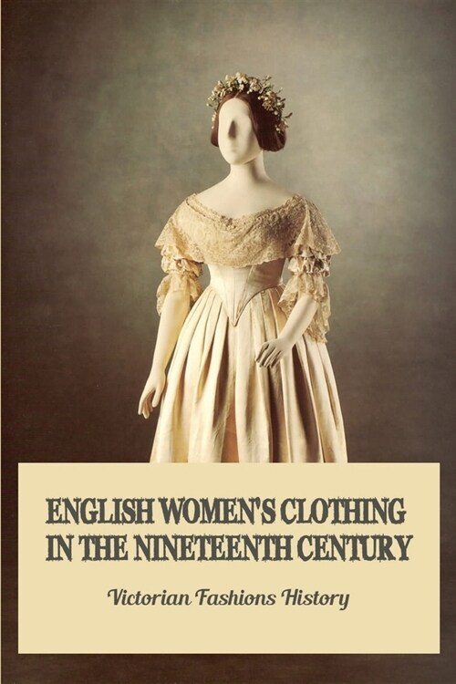 English Womens Clothing In The Nineteenth Century: Victorian Fashions History: Books About Victorian Era Nonfiction (Paperback)