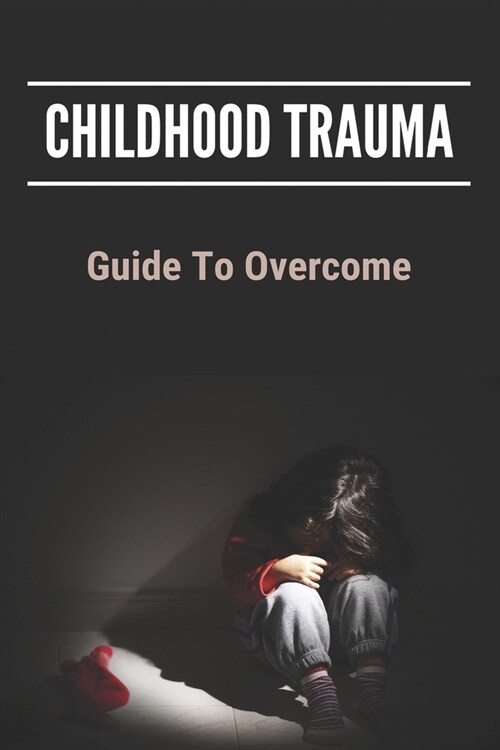 Childhood Trauma: Guide To Overcome: How Childhood Trauma Affects You (Paperback)