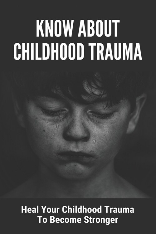 Know About Childhood Trauma: Heal Your Childhood Trauma To Become Stronger: Disorders Caused By Childhood Trauma (Paperback)