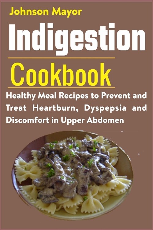 Indigestion Cookbook: Healthy Meal Recipes to Prevent and Treat Heartburn, Dyspepsia and Discomfort in Upper Abdomen (Paperback)