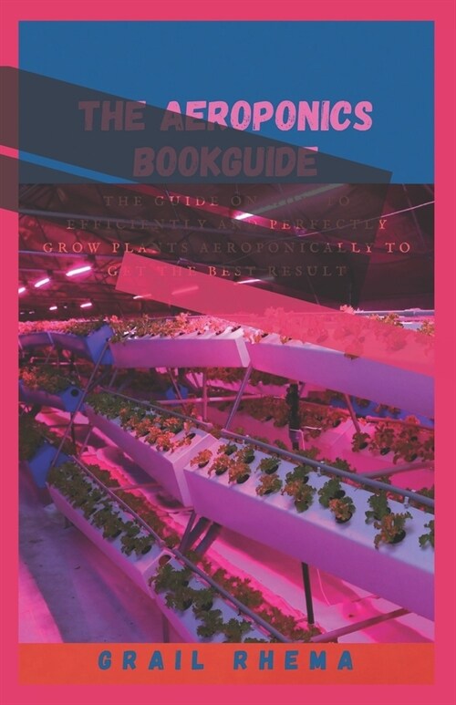 The Aeroponics Bookguide: The Guide on How To Efficiently and Perfectly Grow Plants Aeroponically To Get The Best Result (Paperback)