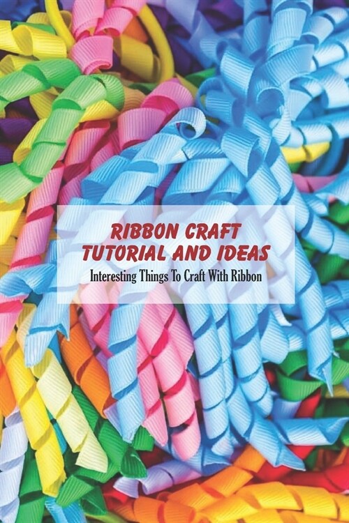 Ribbon Craft Tutorial and Ideas: Interesting Things To Craft With Ribbon: Ways to Craft with Ribbon for Women (Paperback)