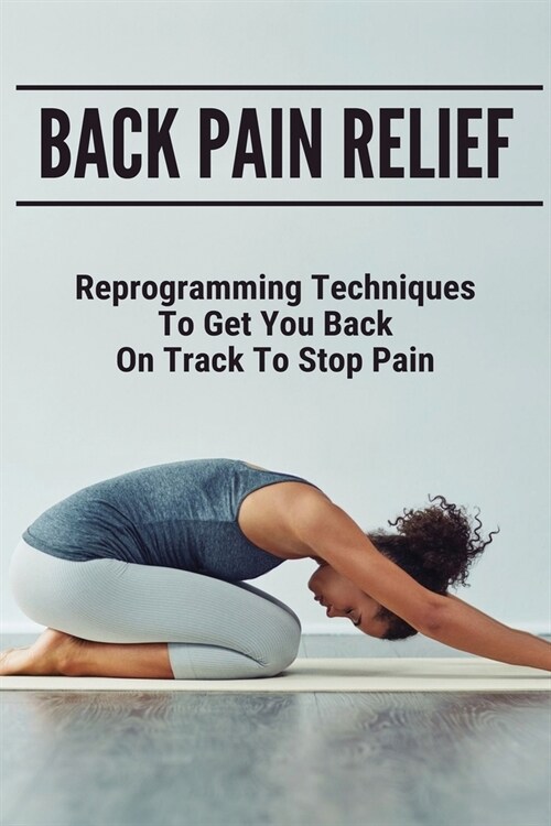 Back Pain Relief: Reprogramming Techniques To Get You Back On Track To Stop Pain: Treatment Options For Low Back Pain (Paperback)