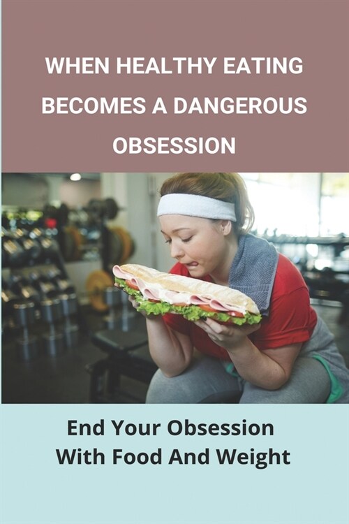 When Healthy Eating Becomes A Dangerous Obsession: End Your Obsession With Food And Weight: Treatment And Prevention Of Obesity (Paperback)