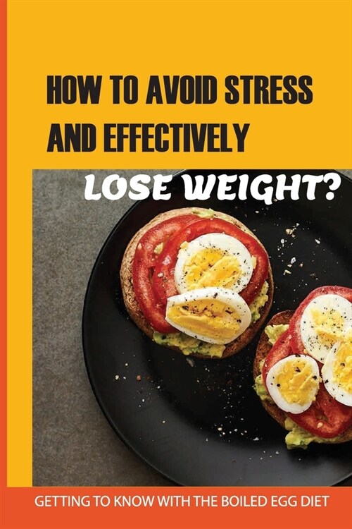 How To Avoid Stress And Effectively Lost Weight?: Getting To Know With The Boiled Egg Diet: Eating 2 Eggs A Day (Paperback)