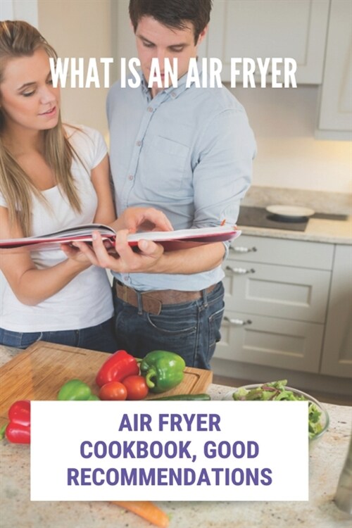 What Is An Air Fryer: Air Fryer Cookbook, Good Recommendations: Low Carb Low Fat Air Fryer Recipes (Paperback)