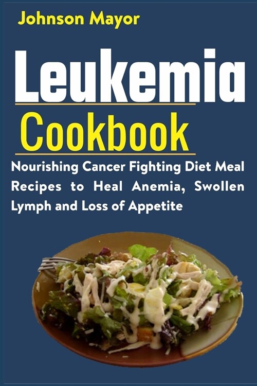 Leukemia Cookbook: Nourishing Cancer Fighting Diet Meal Recipes to Anemia, Swollen Lymph ans Loss of Appetite (Paperback)