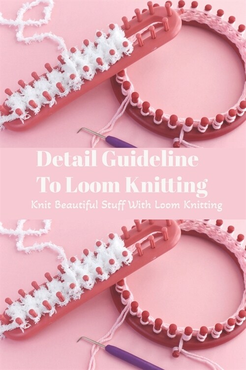 Detail Guideline To Loom Knitting: Knit Beautiful Stuff With Loom Knitting: Loom Knitting Guide Book (Paperback)
