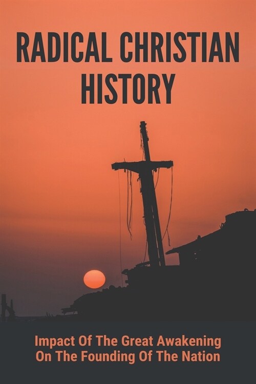 Radical Christian History: Impact Of The Great Awakening On The Founding Of The Nation: History Of Christianity Timeline (Paperback)