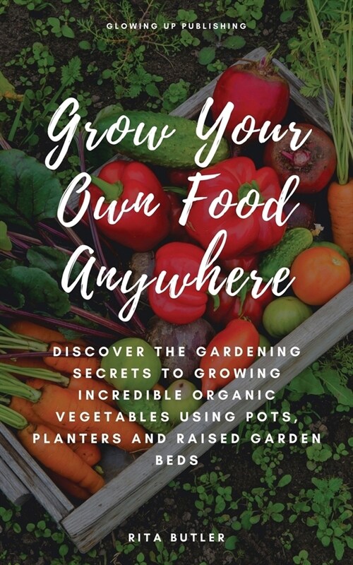 Grow Your Own Food Anywhere: Discover the Gardening Secrets to Growing Incredible Organic Vegetables Using Pots, Planters, and Raised Garden Beds (Paperback)