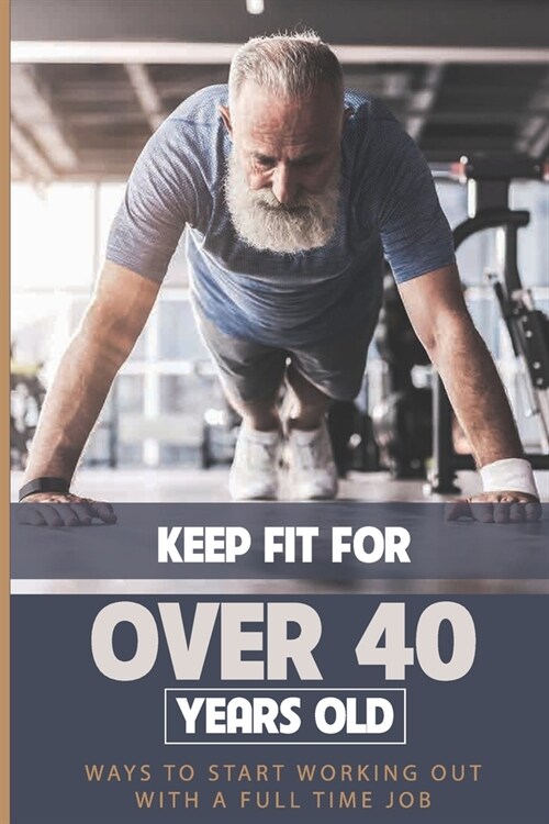 Keep Fit For Over 40 Years Old: Ways To Start Working Out With A Full Time Job: How To Start Working Out After 40 (Paperback)