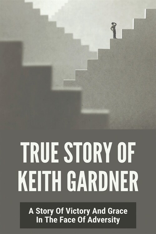 True Story Of Keith Gardner: A Story Of Victory And Grace In The Face Of Adversity: I WouldnT Have Made It Without You (Paperback)
