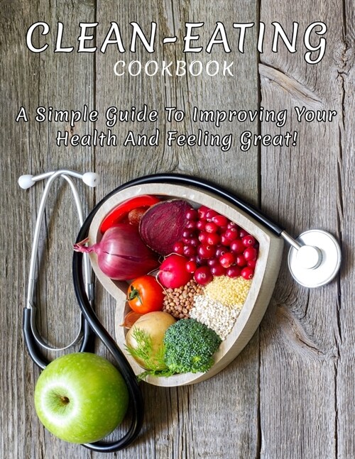 Clean-Eating CookBook: A Simple Guide To Improving Your Health And Feeling Great (Paperback)