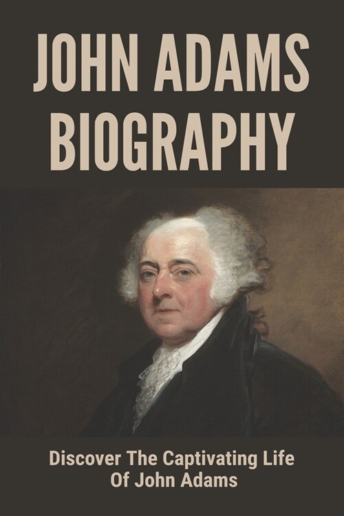 John Adams Biography: Discover The Captivating Life Of John Adams: John Adams Life Story (Paperback)