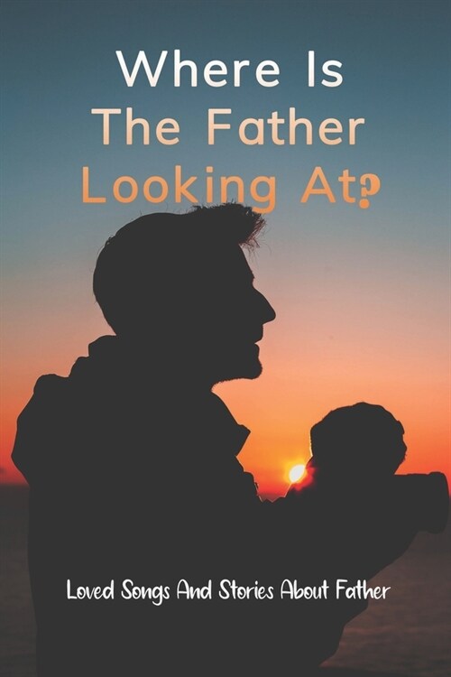 Where Is The Father Looking At?: Loved Songs And Stories About Father: Inspirational Stories Dads (Paperback)
