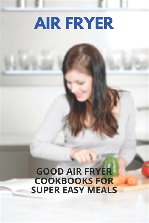 Air Fryer: Good Air Fryer Cookbooks For Super Easy Meals: Healthy Low Fat Air Fryer Recipes (Paperback)