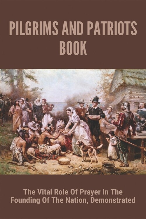 Pilgrims And Patriots Book: The Vital Role Of Prayer In The Founding Of The Nation, Demonstrated: What Is The Message Of The Origin Of Christianit (Paperback)