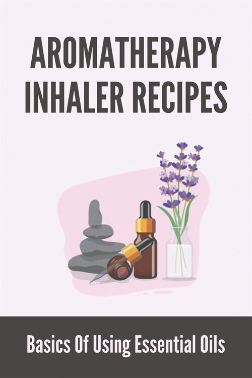 Aromatherapy Inhaler Recipes: Basics Of Using Essential Oils: Easy Aromatherapy Recipes (Paperback)