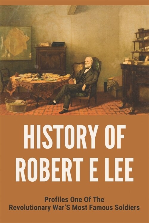 History Of Robert E Lee: Profiles One Of The Revolutionary Wars Most Famous Soldiers: How Did Robert E Lee Die (Paperback)