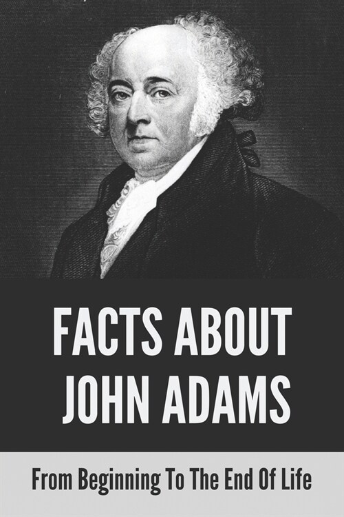 Facts About John Adams: From Beginning To The End Of Life: What Was John Adams Life Like When He Was Young (Paperback)