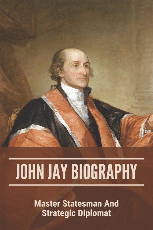 John Jay Biography: Master Statesman And Strategic Diplomat: Johnson Jay (Paperback)