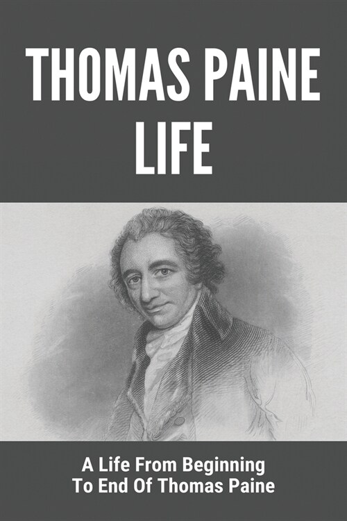 Thomas Paine Life: A Life From Beginning To End Of Thomas Paine: Short Biography Of Thomas Paine (Paperback)