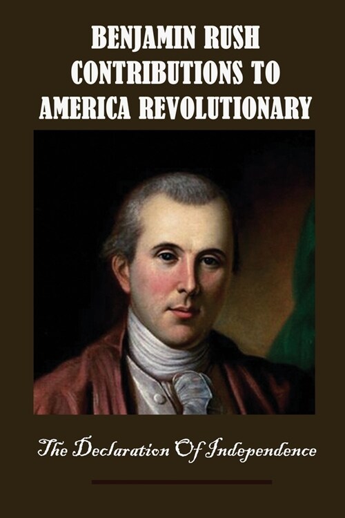 Benjamin Rush Contributions To America Revolutionary: The Declaration Of Independence: Dr. Rush History (Paperback)