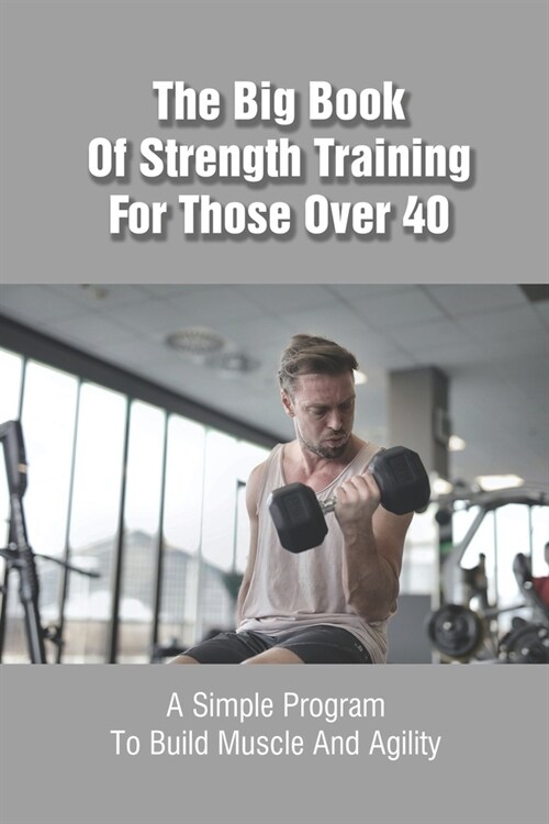 The Big Book Of Strength Training For Those Over 40: A Simple Program To Build Muscle And Agility: Super Strength Training Books (Paperback)