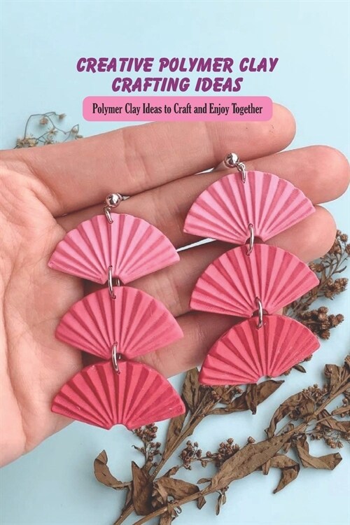 Creative Polymer Clay Crafting Ideas: Polymer Clay Ideas to Craft and Enjoy Together: Polymer Clay Ideas For Kids (Paperback)