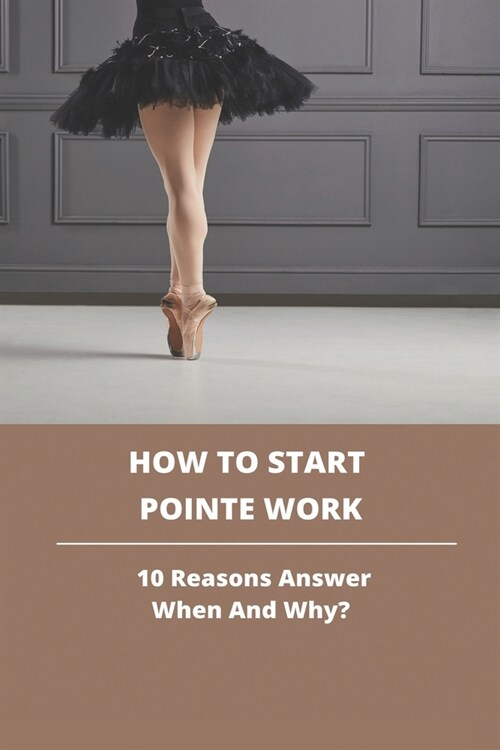 How To Start Pointe Work: 10 Reasons Answer When And Why?: When To Start Pointe Work In Ballet (Paperback)