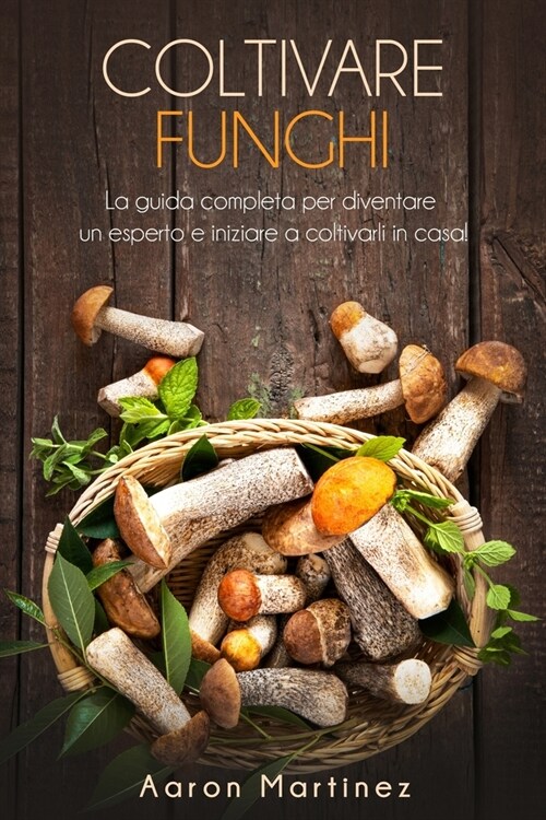 Coltivare Funghi: La guida completa per diventare un esperto e iniziare a coltivarli in casa! (Paperback)