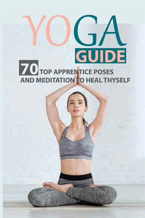 Yoga Guide: 70 Top Apprentice Poses And Meditation To Heal Thyself: Overcome Chronic Stress (Paperback)