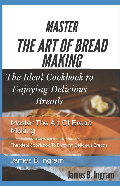 Master The Art Of Bread Making: The Ideal Cookbook To Enjoying Delicious Breads (Paperback)