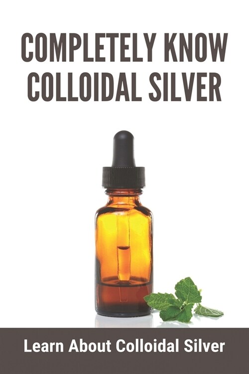 Completely Know Colloidal Silver: Learn About Colloidal Silver: Colloidal Silver Reviews (Paperback)