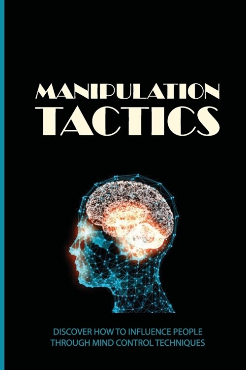 Manipulation Tactics: Discover How To Influence People Through Mind Control Techniques: How To Overcome A Manipulation (Paperback)