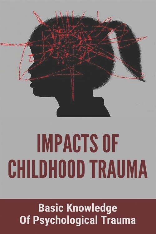 Impacts Of Childhood Trauma: Basic Knowledge Of Psychological Trauma: Effects Of Childhood Trauma On Brain Development (Paperback)