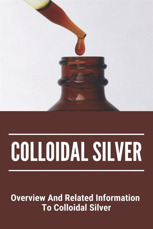 Colloidal Silver: Overview And Related Information To Colloidal Silver: Colloidal Silver Generator (Paperback)