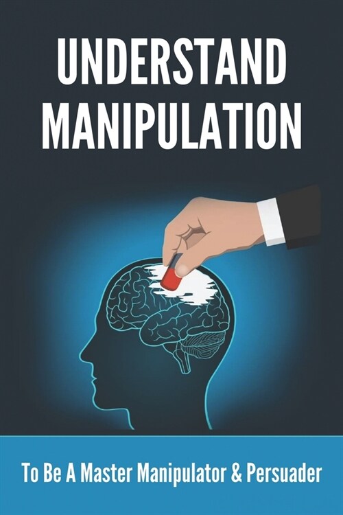Understand Manipulation: To Be A Master Manipulator & Persuader: 30 Covert Emotional Manipulation Tactics (Paperback)