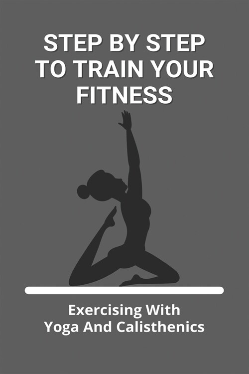 Step By Step To Train Your Fitness: Exercising With Yoga And Calisthenics: Combining Yoga And Calisthenics (Paperback)