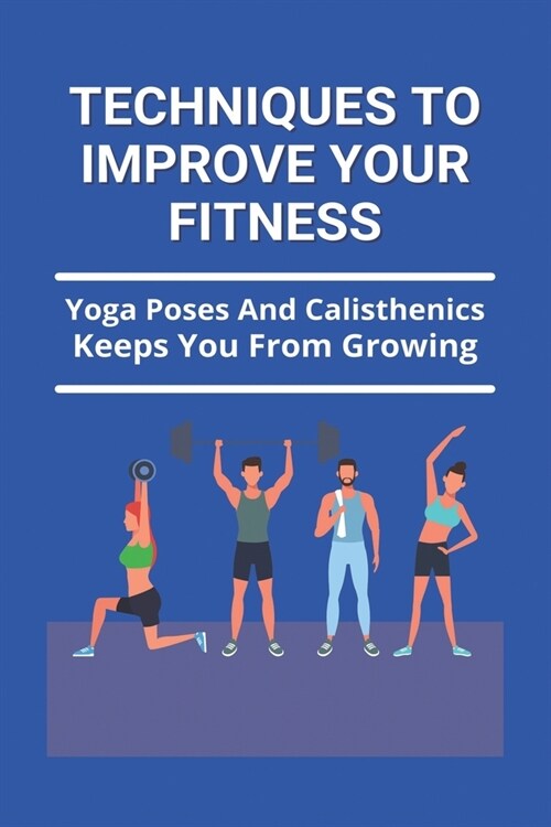 Techniques To Improve Your Fitness: Yoga Poses And Calisthenics Keeps You From Growing: Fitness Training (Paperback)