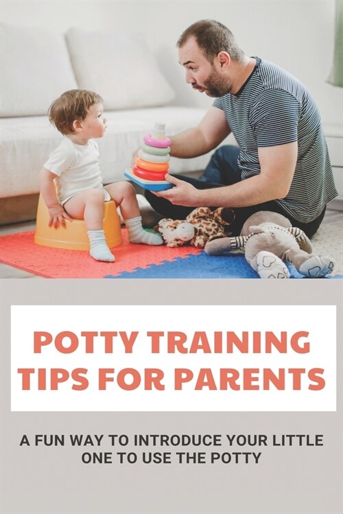 Potty Training Tips For Parents: A Fun Way To Introduce Your Little One To Use The Potty: Parenting Infants (Paperback)