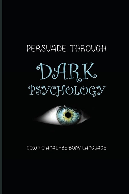 Persuade Through Dark Psychology: How To Analyze Body Language: The Truth Of Body Language (Paperback)