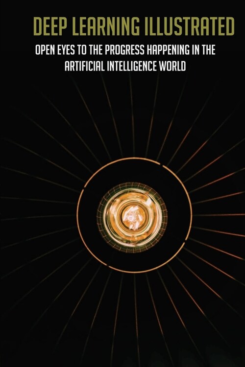 Deep Learning Illustrated: Open Eyes To The Progress Happening In The Artificial Intelligence World: The Improbable Deep Learning Revolution (Paperback)