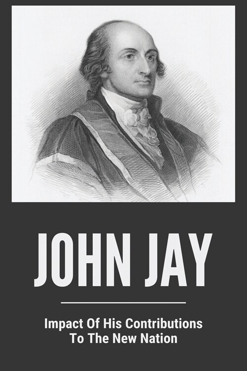 John Jay: Impact Of His Contributions / To The New Nation: John Jay Life (Paperback)