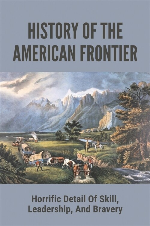 History Of The American Frontier: Horrific Detail Of Skill, Leadership, And Bravery: The Impact Of The American Frontier (Paperback)