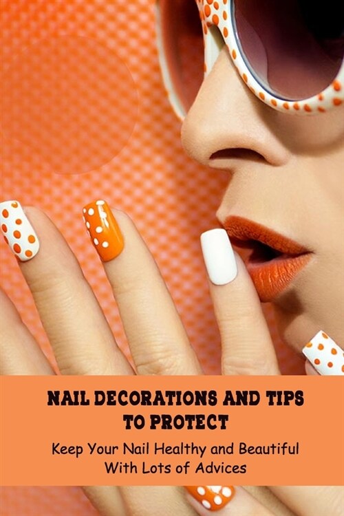 Nail Decorations and Tips To Protect: Keep Your Nail Healthy and Beautiful With Lots of Advices: Nail Decorate Ideas (Paperback)