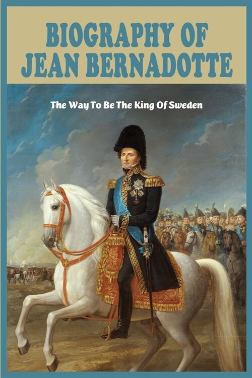 Biography Of Jean Bernadotte: The Way To Be The King Of Sweden: Biography Of King Of Sweden (Paperback)