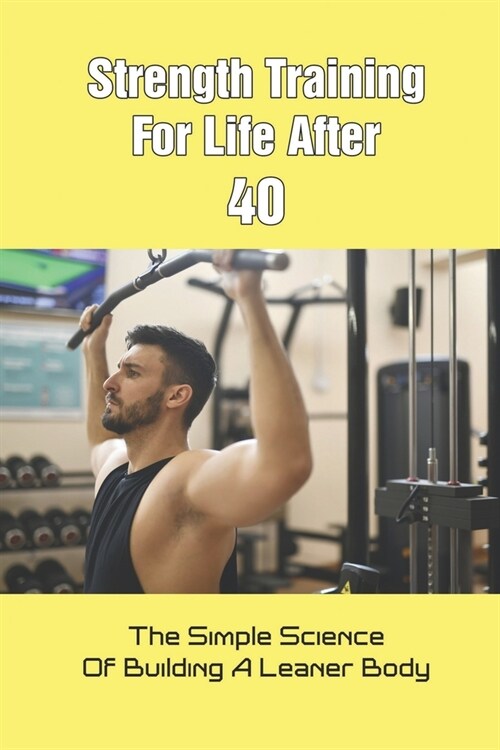 Strength Training For Life After 40: The Simple Science Of Building A Leaner Body: Weight Training Books For Beginners (Paperback)