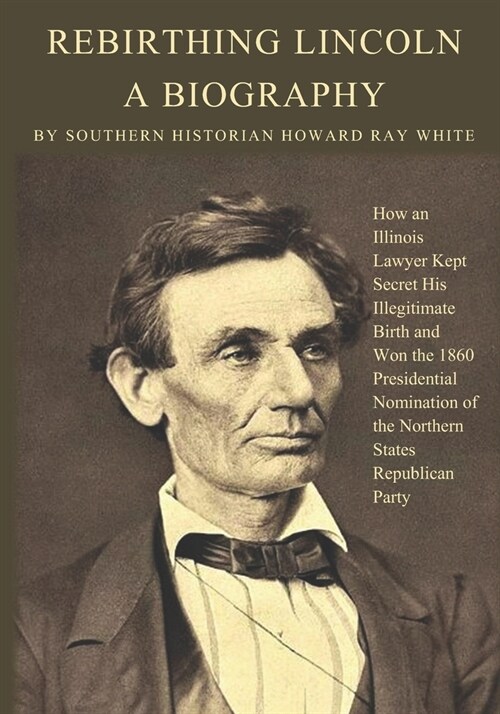 Rebirthing Lincoln, a Biography: How an Illinois Lawyer Kept Secret His Illegitimate Birth and Won the 1860 Presidential Nomination of the Northern St (Paperback)
